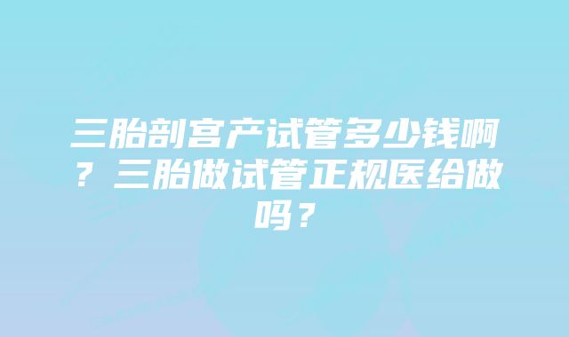 三胎剖宫产试管多少钱啊？三胎做试管正规医给做吗？