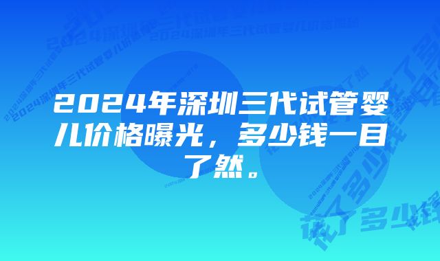 2024年深圳三代试管婴儿价格曝光，多少钱一目了然。