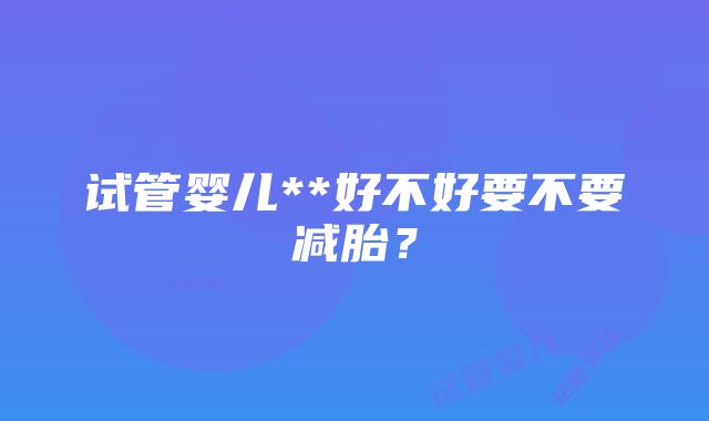 试管婴儿**好不好要不要减胎？