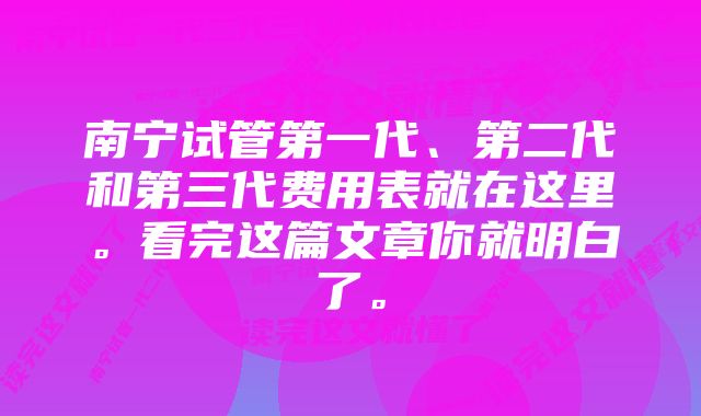 南宁试管第一代、第二代和第三代费用表就在这里。看完这篇文章你就明白了。