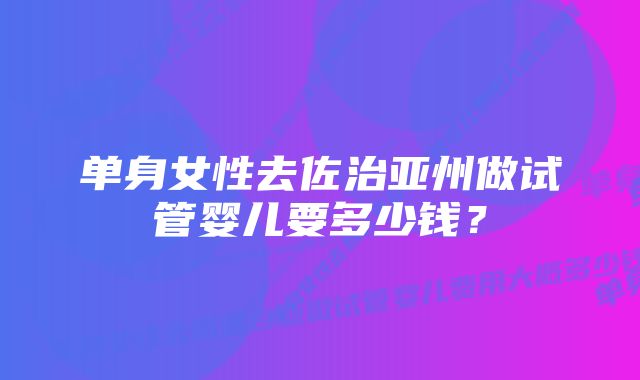 单身女性去佐治亚州做试管婴儿要多少钱？