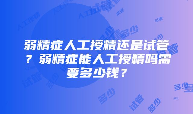 弱精症人工授精还是试管？弱精症能人工授精吗需要多少钱？