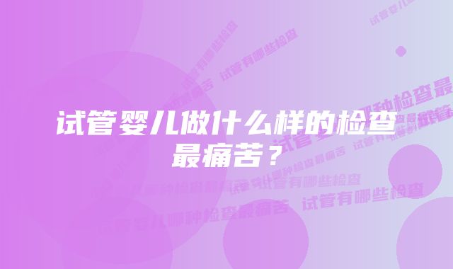 试管婴儿做什么样的检查最痛苦？