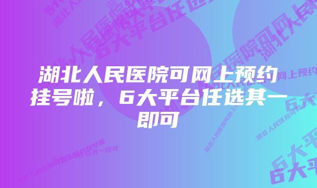 湖北人民医院可网上预约挂号啦，6大平台任选其一即可