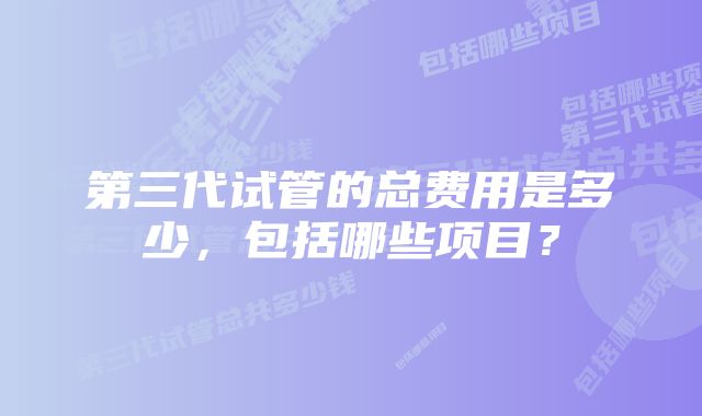 第三代试管的总费用是多少，包括哪些项目？