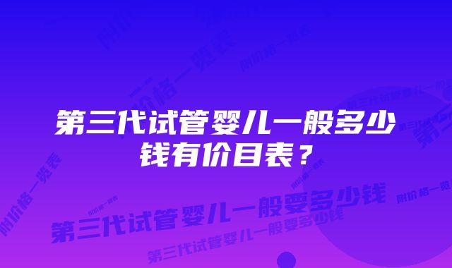 第三代试管婴儿一般多少钱有价目表？