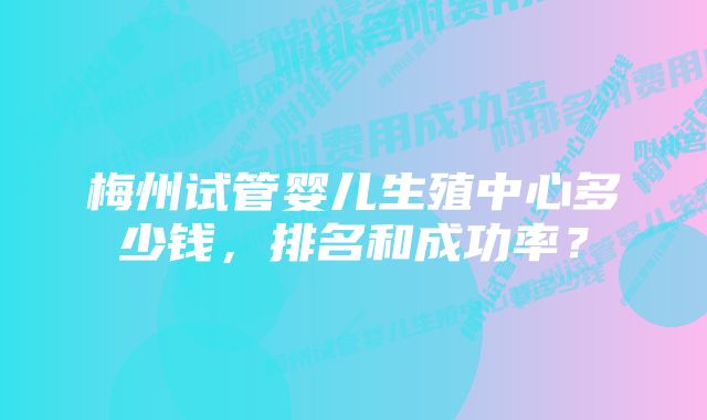 梅州试管婴儿生殖中心多少钱，排名和成功率？