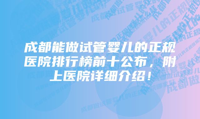 成都能做试管婴儿的正规医院排行榜前十公布，附上医院详细介绍！