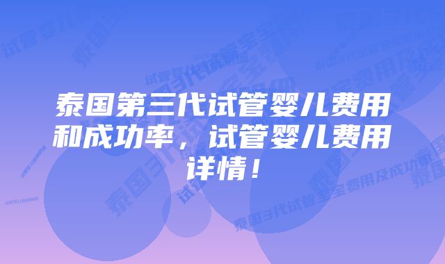 泰国第三代试管婴儿费用和成功率，试管婴儿费用详情！