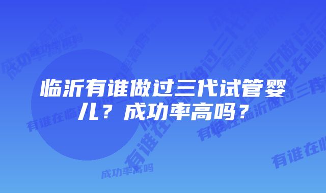 临沂有谁做过三代试管婴儿？成功率高吗？