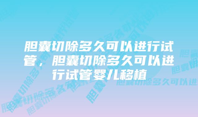 胆囊切除多久可以进行试管，胆囊切除多久可以进行试管婴儿移植