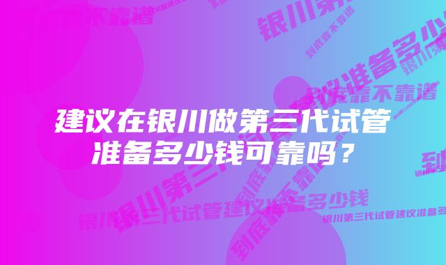 建议在银川做第三代试管准备多少钱可靠吗？