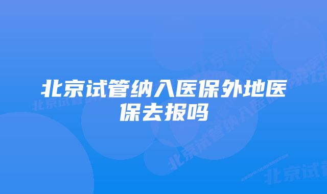 北京试管纳入医保外地医保去报吗