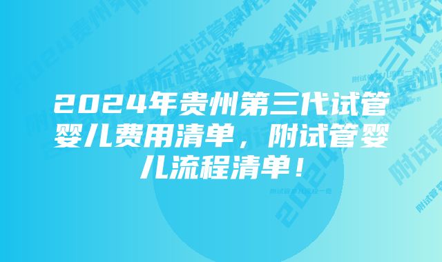 2024年贵州第三代试管婴儿费用清单，附试管婴儿流程清单！