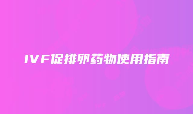 IVF促排卵药物使用指南