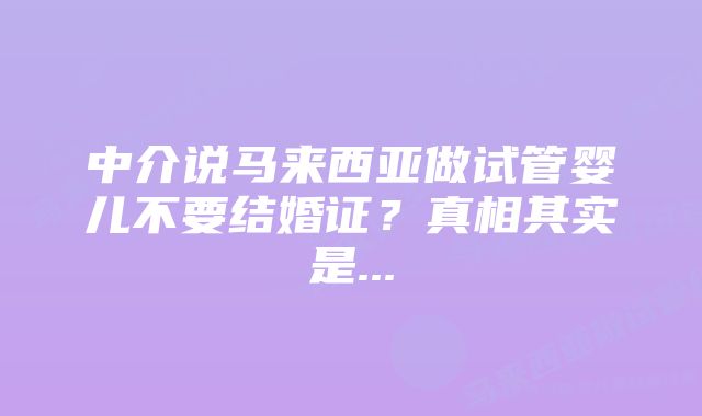 中介说马来西亚做试管婴儿不要结婚证？真相其实是...