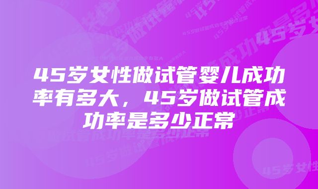 45岁女性做试管婴儿成功率有多大，45岁做试管成功率是多少正常