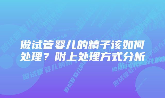 做试管婴儿的精子该如何处理？附上处理方式分析