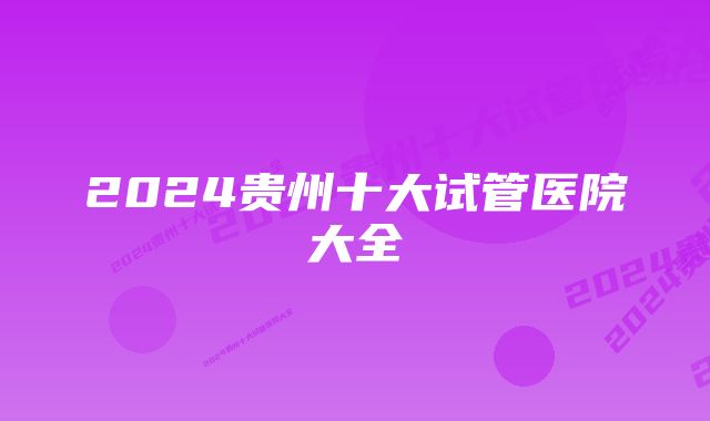 2024贵州十大试管医院大全