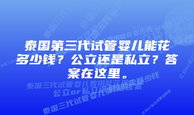 泰国第三代试管婴儿能花多少钱？公立还是私立？答案在这里。