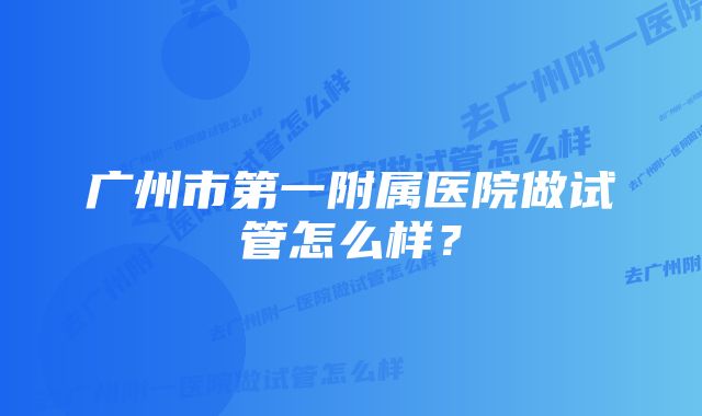 广州市第一附属医院做试管怎么样？