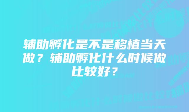 辅助孵化是不是移植当天做？辅助孵化什么时候做比较好？