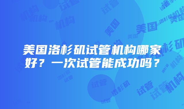 美国洛杉矶试管机构哪家好？一次试管能成功吗？