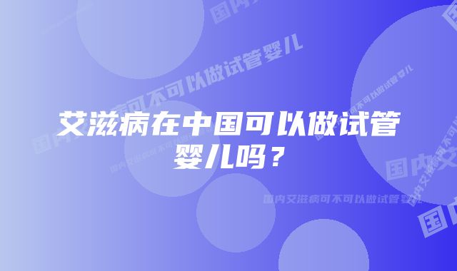 艾滋病在中国可以做试管婴儿吗？