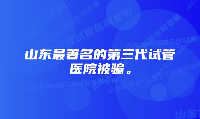 山东最著名的第三代试管医院被骗。