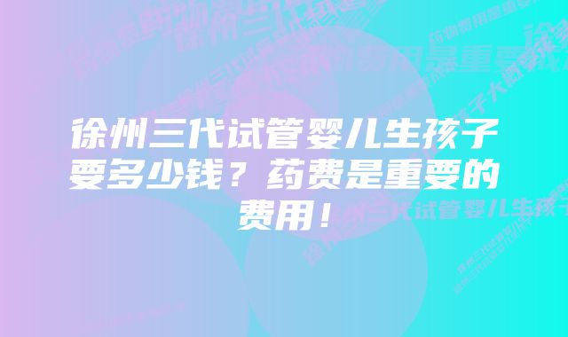 徐州三代试管婴儿生孩子要多少钱？药费是重要的费用！