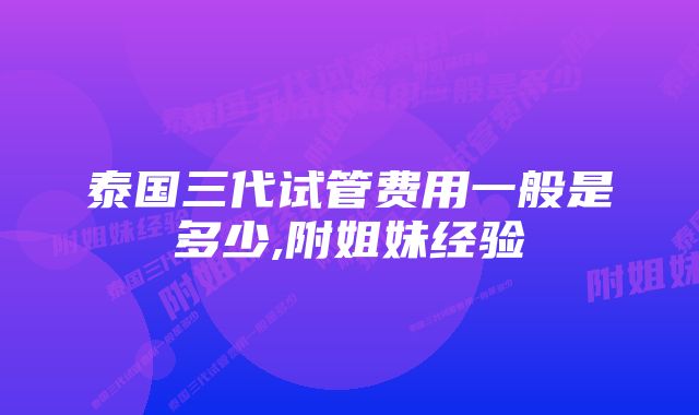 泰国三代试管费用一般是多少,附姐妹经验