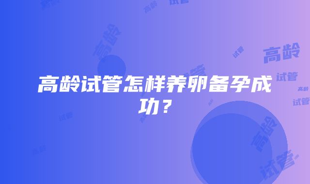 高龄试管怎样养卵备孕成功？