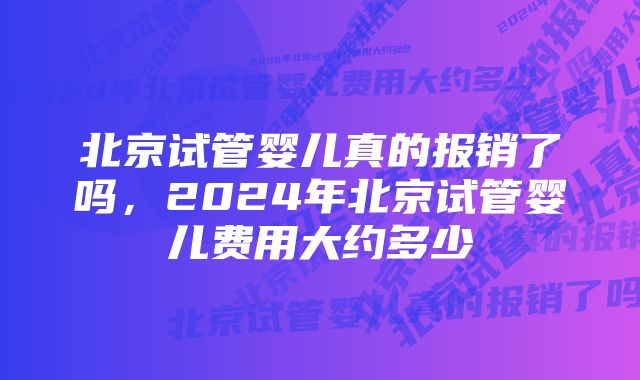 北京试管婴儿真的报销了吗，2024年北京试管婴儿费用大约多少