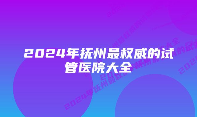 2024年抚州最权威的试管医院大全