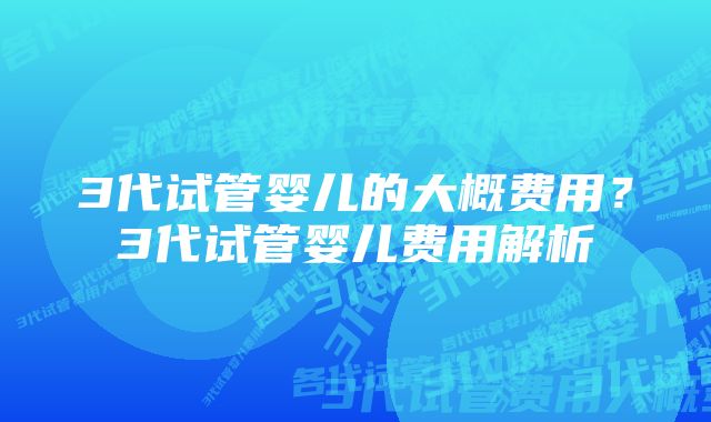 3代试管婴儿的大概费用？3代试管婴儿费用解析