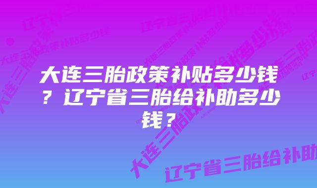 大连三胎政策补贴多少钱？辽宁省三胎给补助多少钱？