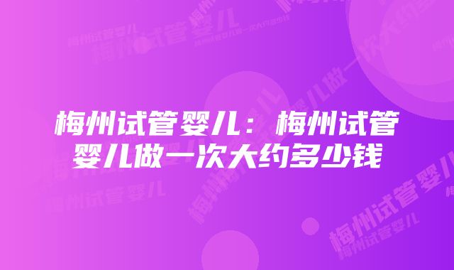 梅州试管婴儿：梅州试管婴儿做一次大约多少钱