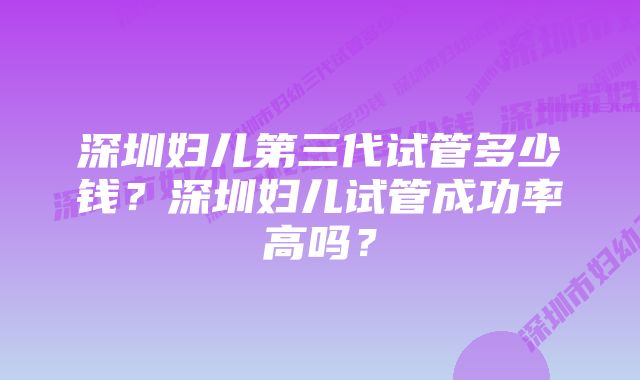 深圳妇儿第三代试管多少钱？深圳妇儿试管成功率高吗？