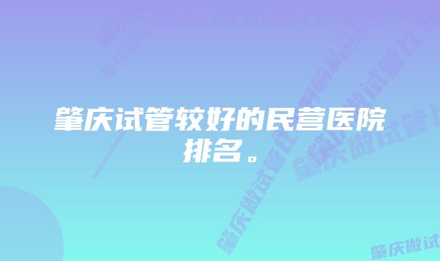 肇庆试管较好的民营医院排名。