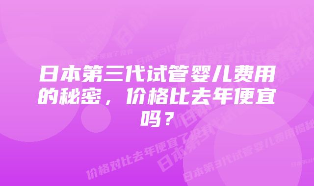 日本第三代试管婴儿费用的秘密，价格比去年便宜吗？