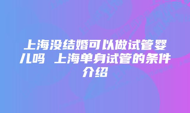 上海没结婚可以做试管婴儿吗 上海单身试管的条件介绍