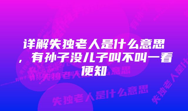 详解失独老人是什么意思，有孙子没儿子叫不叫一看便知