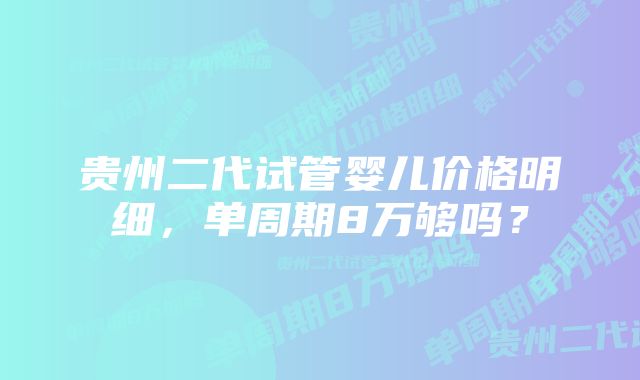 贵州二代试管婴儿价格明细，单周期8万够吗？