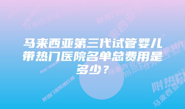 马来西亚第三代试管婴儿带热门医院名单总费用是多少？