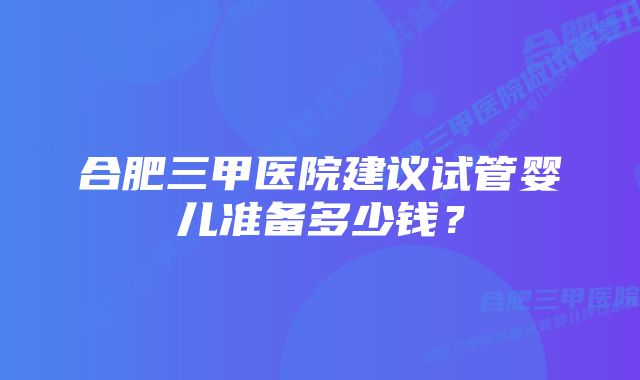 合肥三甲医院建议试管婴儿准备多少钱？