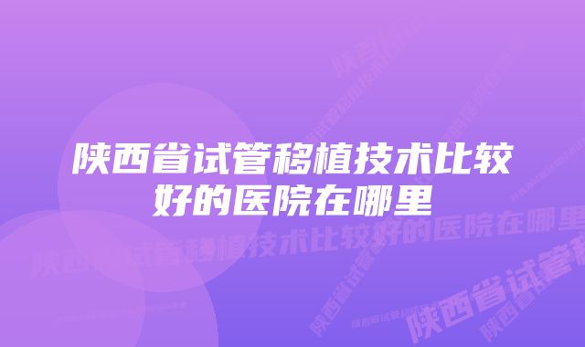 陕西省试管移植技术比较好的医院在哪里