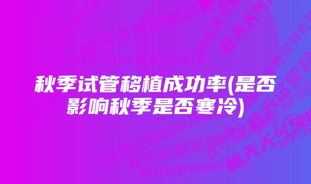 秋季试管移植成功率(是否影响秋季是否寒冷)