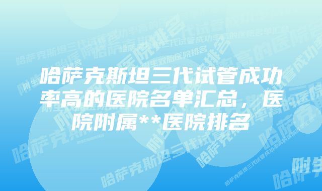 哈萨克斯坦三代试管成功率高的医院名单汇总，医院附属**医院排名