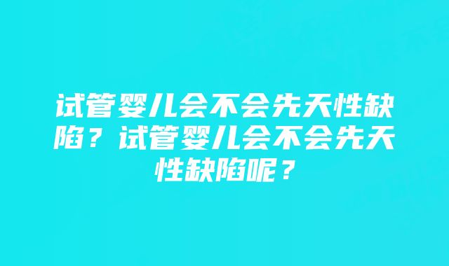 试管婴儿会不会先天性缺陷？试管婴儿会不会先天性缺陷呢？