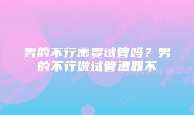 男的不行需要试管吗？男的不行做试管遭罪不